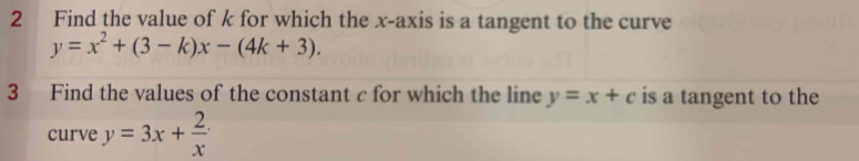 Find the value of k for which the x-axis is a tangent to the curve
y=x^2+(3-k)x-(4k+3). 
3 Find the values of the constant c for which the line y=x+c is a tangent to the
curve y=3x+ 2/x 