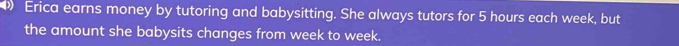 Erica earns money by tutoring and babysitting. She always tutors for 5 hours each week, but 
the amount she babysits changes from week to week.