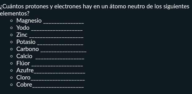 ¿Cuántos protones y electrones hay en un átomo neutro de los siguientes 
elementos? 
Magnesio_ 
Yod 
Zinc_ 
Potas 
Carbo 
Calci 
Flúo 
Azu 
Clor 
Cob