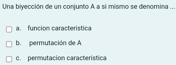 Una biyección de un conjunto A a si mismo se denomina ...
a. funcion caracteristica
b. permutación de A
c. permutacion caracteristica