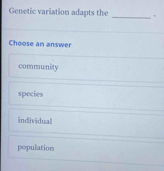 Genetic variation adapts the_
.
Choose an answer
community
species
individual
population