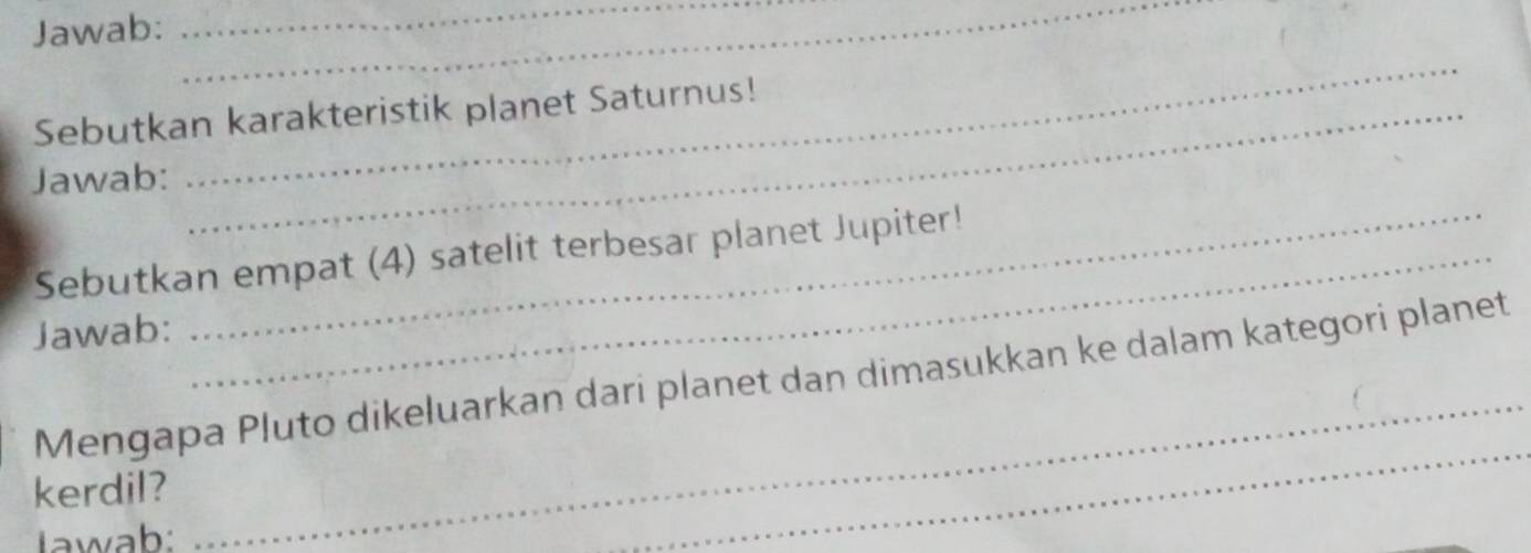 Jawab: 
__ 
Sebutkan karakteristik planet Saturnus! 
Jawab: 
_ 
Sebutkan empat (4) satelit terbesar planet Jupiter! 
Jawab: 
Mengapa Pluto dikeluarkan dari planet dan dimasukkan ke dalam kategori planet 
kerdil? 
Iawab: 
_ 
_