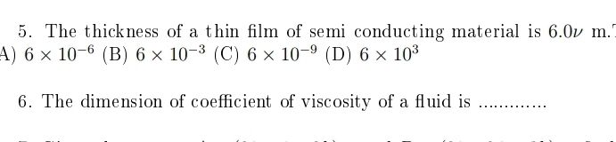 The thickness of a thin film of semi conducting material is 6.0v m.'
A) 6* 10^(-6) (B) 6* 10^(-3) (C) 6* 10^(-9) (D) 6* 10^3
6. The dimension of coefficient of viscosity of a fluid is_