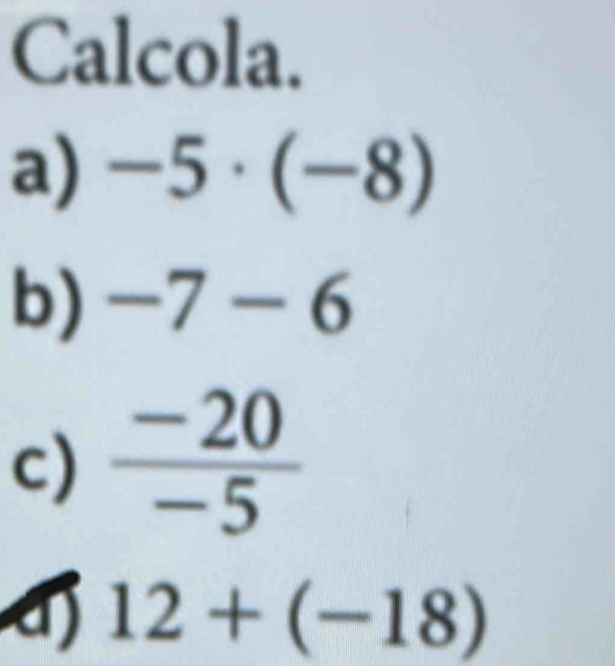 Calcola. 
a) -5· (-8)
b) -7-6
c)  (-20)/-5 
12+(-18)