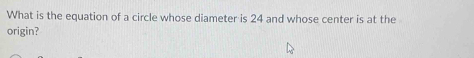 What is the equation of a circle whose diameter is 24 and whose center is at the 
origin?