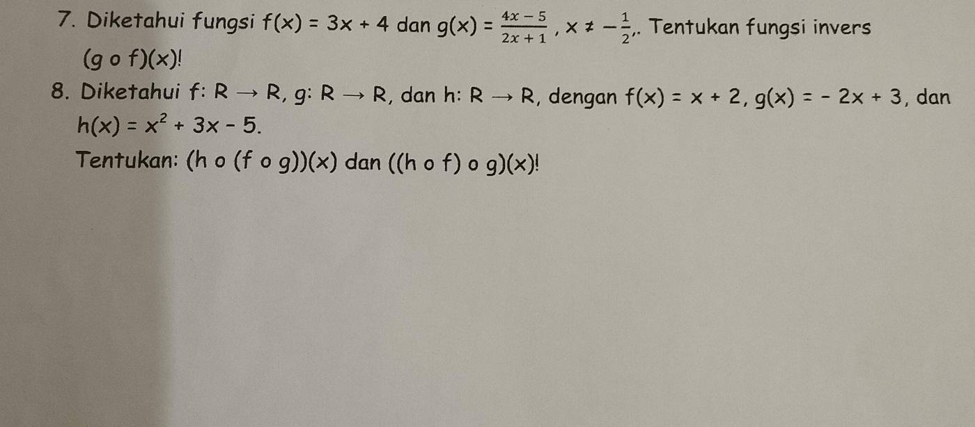 Diketahui fungsi f(x)=3x+4 dan g(x)= (4x-5)/2x+1 , x!= - 1/2  ,. Tentukan fungsi invers
(gcirc f)(x)!
8. Diketahui f:Rto R, g:Rto R , dan h:Rto R , dengan f(x)=x+2, g(x)=-2x+3 , dan
h(x)=x^2+3x-5. 
Tentukan: (hcirc (fcirc g))(x) dan ((hcirc f)circ g)(x)!