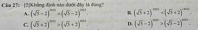 [2]Khẳng định nào dưới đây là đúng?
A. (sqrt(5)-2)^2022 . B. (sqrt(5)+2)^-2022 .
C. (sqrt(5)+2)^2022>(sqrt(5)+2)^2023. (sqrt(5)-2)^2022>(sqrt(5)-2)^2023. 
D.