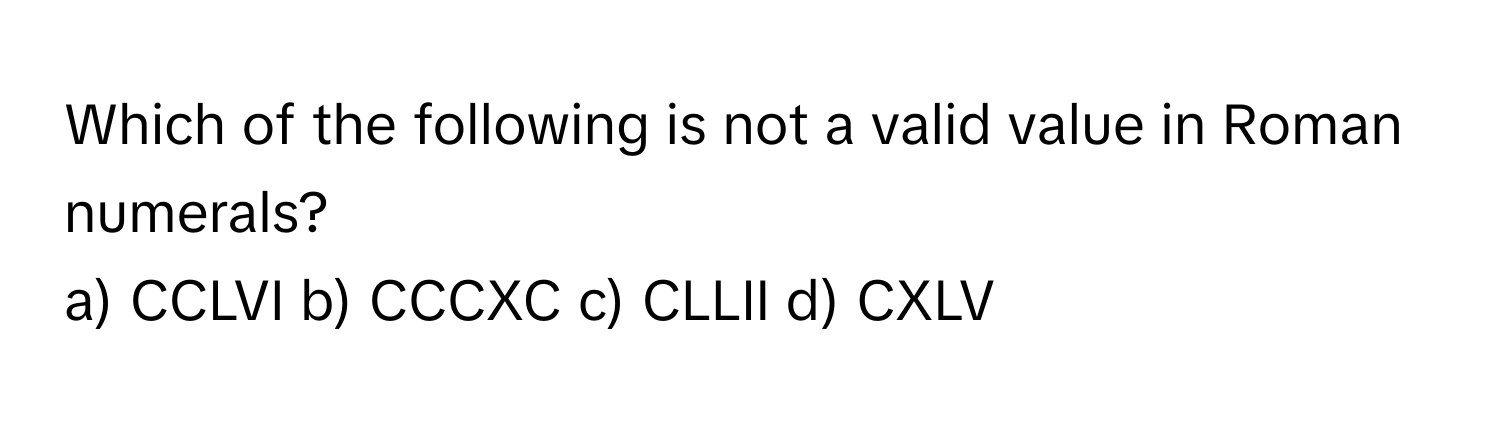 Which of the following is not a valid value in Roman numerals?

a) CCLVI  b) CCCXC  c) CLLII  d) CXLV