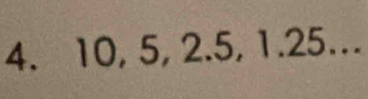 10, 5, 2.5, 1.25.