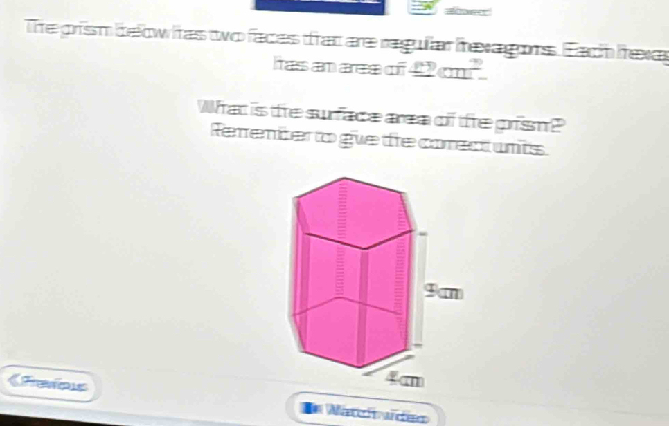 The prism below tas two faces trat are regular hevagors. Each hexas 
Iras an ares of 42cm^2
What is te surface area of te prism? 
Rerrenber to gve te correct unts 
《Feias 
= Mat