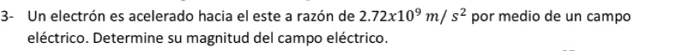 3- Un electrón es acelerado hacia el este a razón de 2.72x10^9m/s^2 por medio de un campo 
eléctrico. Determine su magnitud del campo eléctrico.