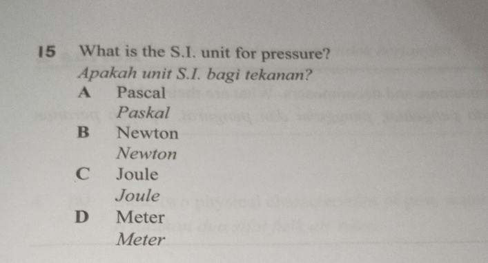 What is the S.I. unit for pressure?
Apakah unit S.I. bagi tekanan?
A Pascal
Paskal
B Newton
Newton
C Joule
Joule
D Meter
Meter