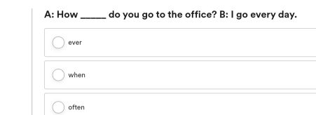 A: How _do you go to the office? B: I go every day.
ever
when
often