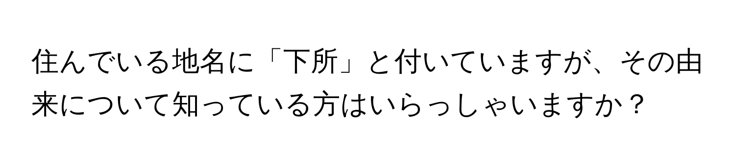 住んでいる地名に「下所」と付いていますが、その由来について知っている方はいらっしゃいますか？