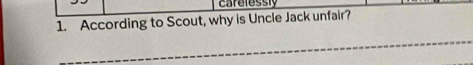 carelessly 
1. According to Scout, why is Uncle Jack unfair? 
_