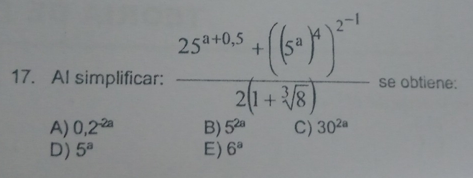 frac 25S^(3+0.5)+((S^2)^4)^2^(-1)2(1+sqrt[3](8))
17. AI simplificar: se obtiene:
A) 0,2^(-2a) B) 5^(2a) C) 30^(2a)
D) 5^a E) 6^a