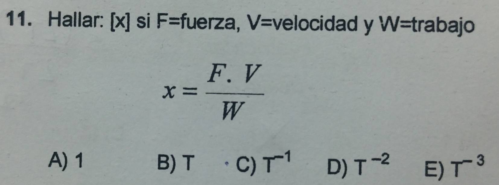 Hallar: [x] si F= fuerza, V= velocidad y W= trabajo
x= (F.V)/W 
A) 1 B) T
C) T^(-1) T^(-2) T^(-3)
D)
E)