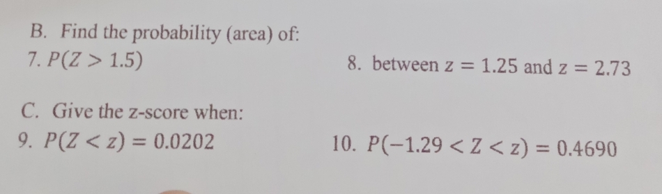 Find the probability (area) of: 
7. P(Z>1.5) 8. between z=1.25 and z=2.73
C. Give the z-score when: 
9. P(Z 10. P(-1.29