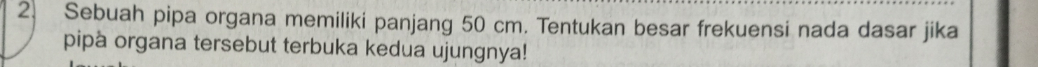 Sebuah pipa organa memiliki panjang 50 cm. Tentukan besar frekuensi nada dasar jika 
pipa organa tersebut terbuka kedua ujungnya!