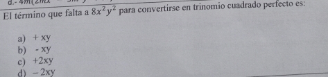 - 4m (2m
El término que falta a 8x^2y^2 para convertirse en trinomio cuadrado perfecto es:
a) + xy
b) - xy
c) +2xy
d) -2xy