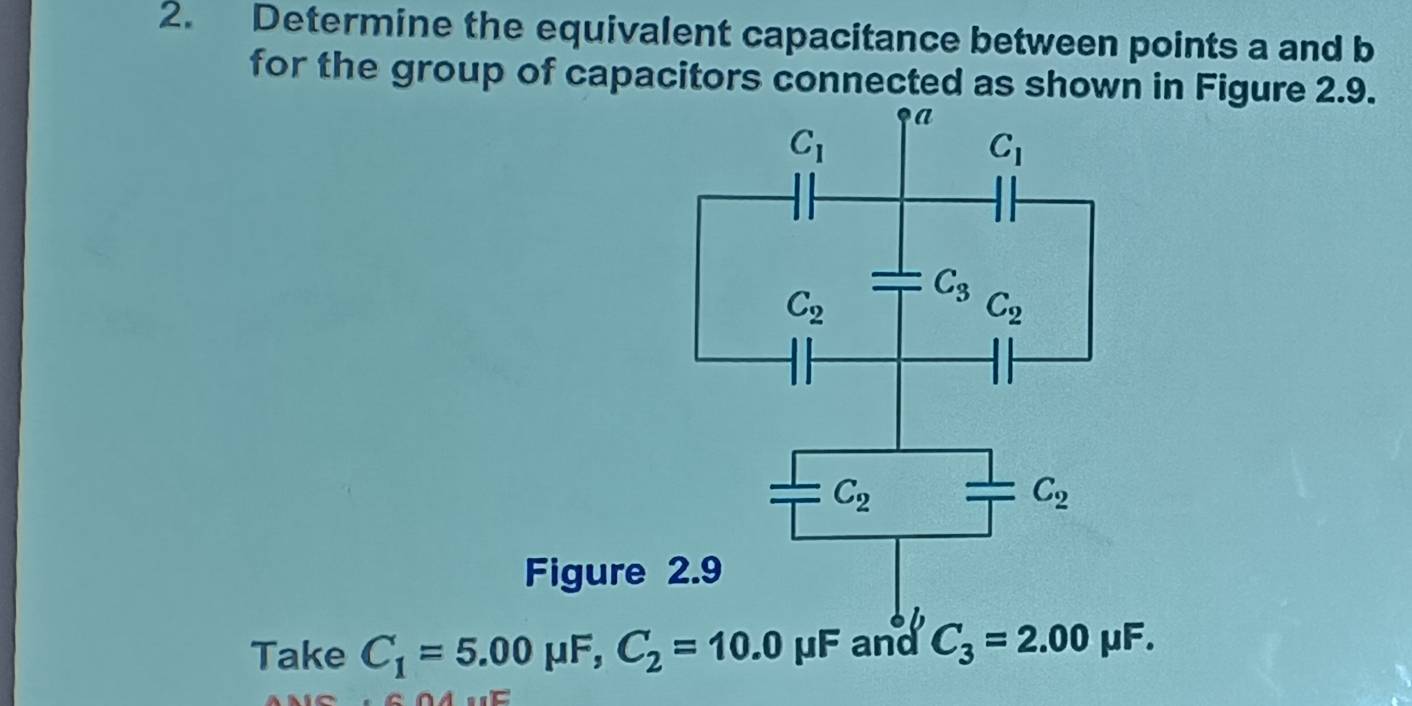 Determine the equivalent capacitance between points a and b
for the group of capacitors connected as shown in Figure 2.9.
a
C_1
C_1
C_2
C_3
C_2
C_2
C_2
Figure 2.9 
Take C_1=5.00mu F, C_2=10.0mu F and C_3=2.00mu F.