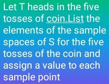 Let T heads in the five 
tosses of coin.List the 
elements of the sample 
spaces of S for the five 
tosses of the coin and 
assign a value to each 
sample point