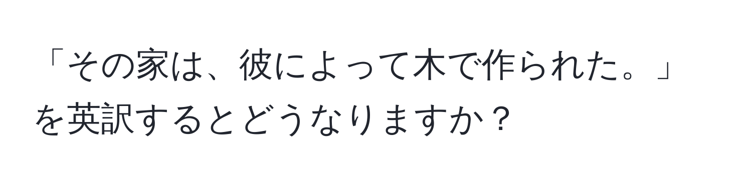 「その家は、彼によって木で作られた。」を英訳するとどうなりますか？