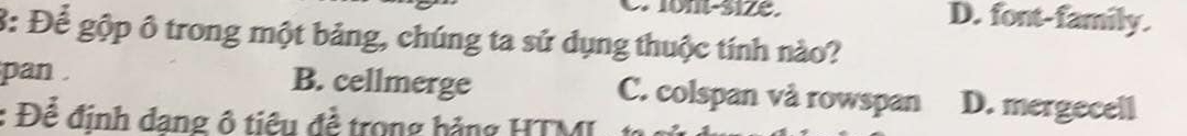 D. font-family.
3: Để gộp ô trong một bảng, chúng ta sử dụng thuộc tính nào?
pan . B. cellmerge C. colspan và rowspan D. mergecell
: Để định dang ô tiêu đề trong bảng HTMI