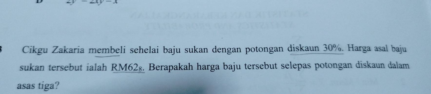 Cikgu Zakaria membeli sehelai baju sukan dengan potongan diskaun 30%. Harga asal baju 
sukan tersebut ialah RM62₈. Berapakah harga baju tersebut selepas potongan diskaun dalam 
asas tiga?