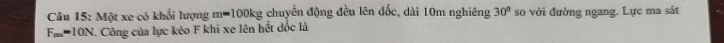 Một xe có khối lượng m=100kg chuyển động đều lên dốc, dài 10m nghiêng 30° so với đường ngang. Lực ma sát
F_ms=10N. Công của lực kéo F khi xe lên hết đốc là
