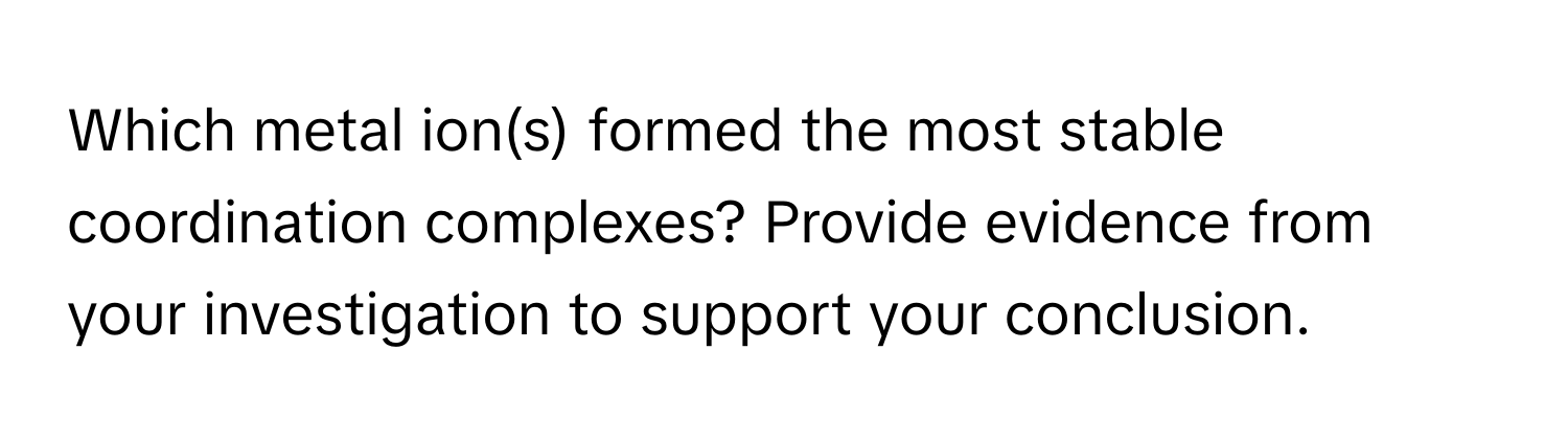 Which metal ion(s) formed the most stable coordination complexes? Provide evidence from your investigation to support your conclusion.