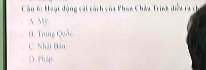 Cầu 6: Hoạt động cải cách của Phan Châu Trinh diễn ra cha
A. Mỹ
B. Trung Quốc.
C. Nhật Bản
D. Pháp.
