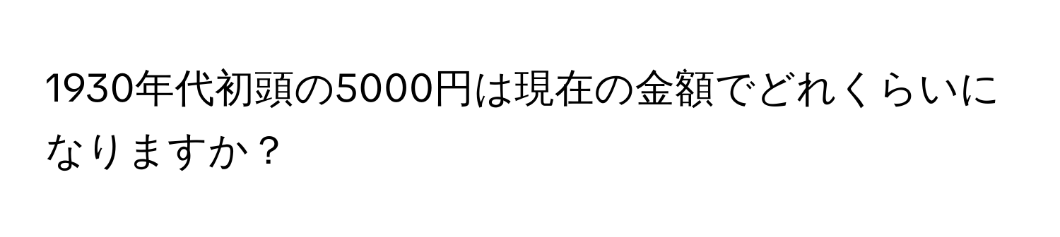 1930年代初頭の5000円は現在の金額でどれくらいになりますか？