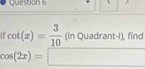 If cot (x)= 3/10 (inQuadrant-l) , find
cos (2x)=□