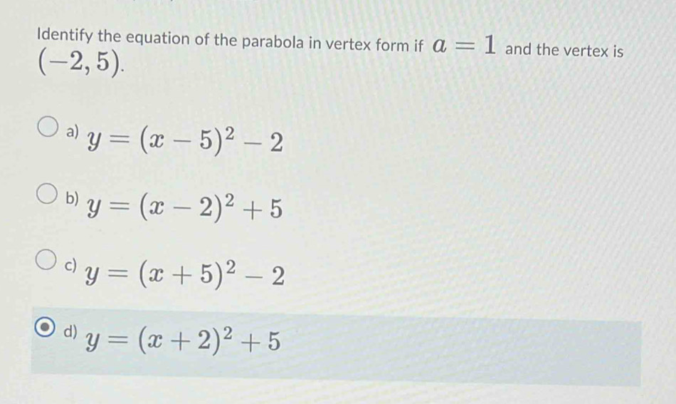 Identify the equation of the parabola in vertex form if a=1 and the vertex is
(-2,5).
a) y=(x-5)^2-2
b) y=(x-2)^2+5
c) y=(x+5)^2-2
d) y=(x+2)^2+5