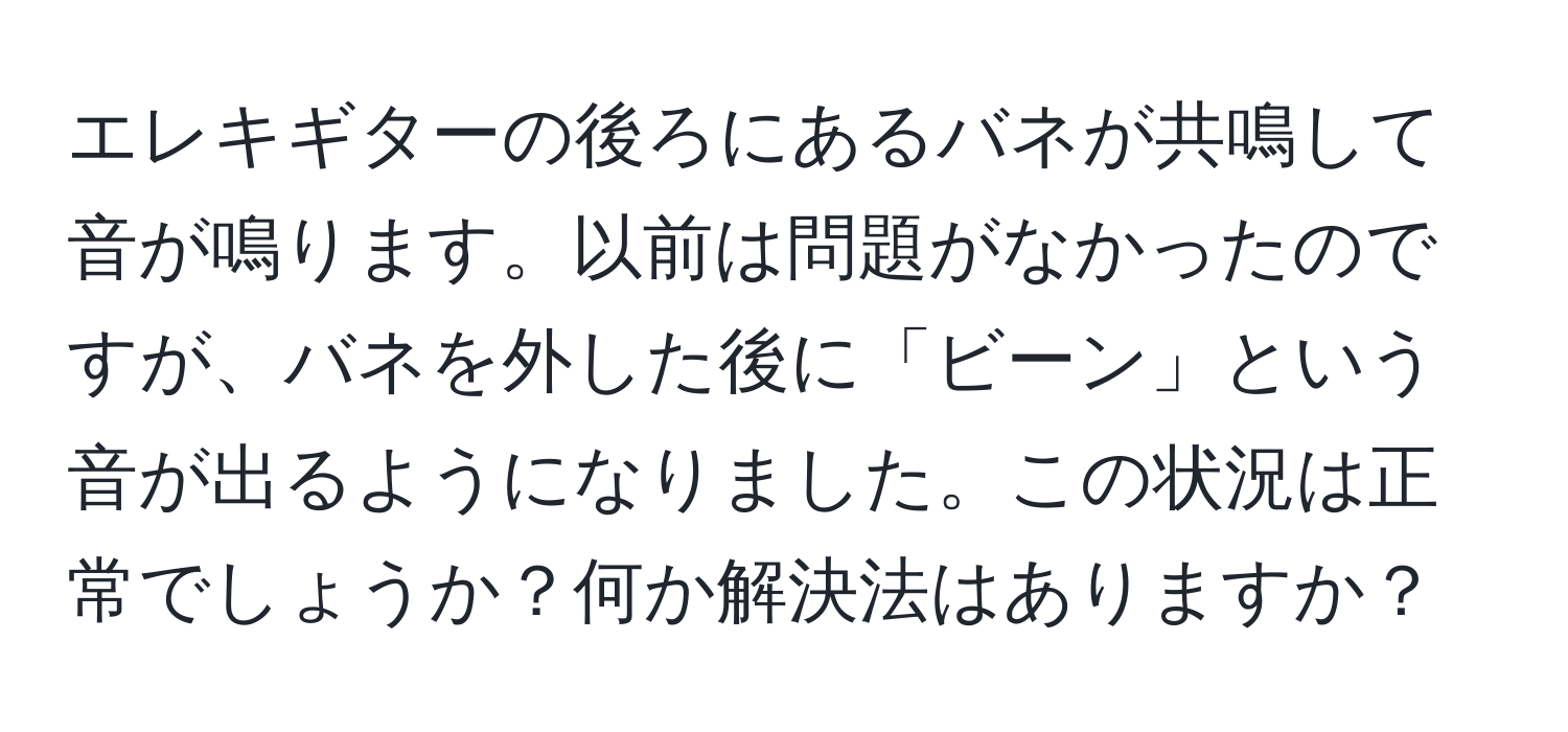 エレキギターの後ろにあるバネが共鳴して音が鳴ります。以前は問題がなかったのですが、バネを外した後に「ビーン」という音が出るようになりました。この状況は正常でしょうか？何か解決法はありますか？