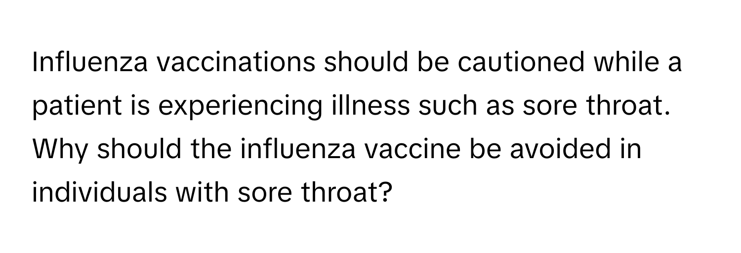 Influenza vaccinations should be cautioned while a patient is experiencing illness such as sore throat. Why should the influenza vaccine be avoided in individuals with sore throat?