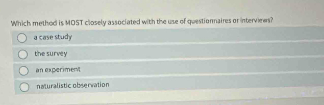 Which method is MOST closely associated with the use of questionnaires or interviews?
a case study
the survey
an experiment
naturalistic observation