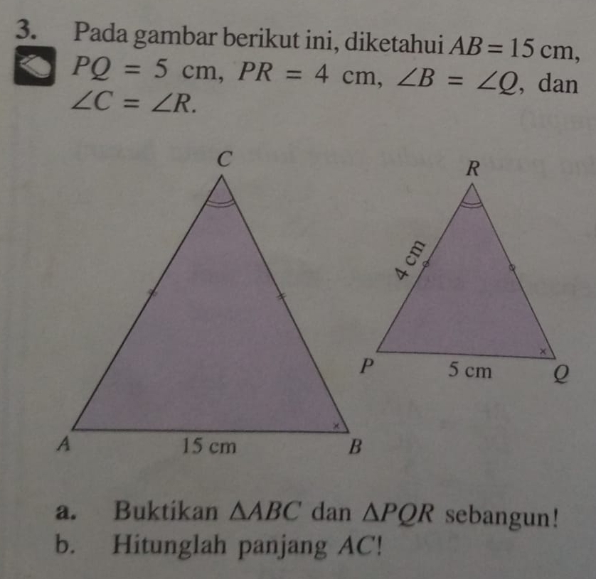 Pada gambar berikut ini, diketahui AB=15cm,
PQ=5cm, PR=4cm, ∠ B=∠ Q , dan
∠ C=∠ R. 
a. Buktikan △ ABC dan △ PQR sebangun! 
b. Hitunglah panjang AC!