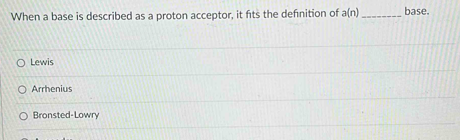 When a base is described as a proton acceptor, it fits the defnition of a(n) _ base.
Lewis
Arrhenius
Bronsted-Lowry