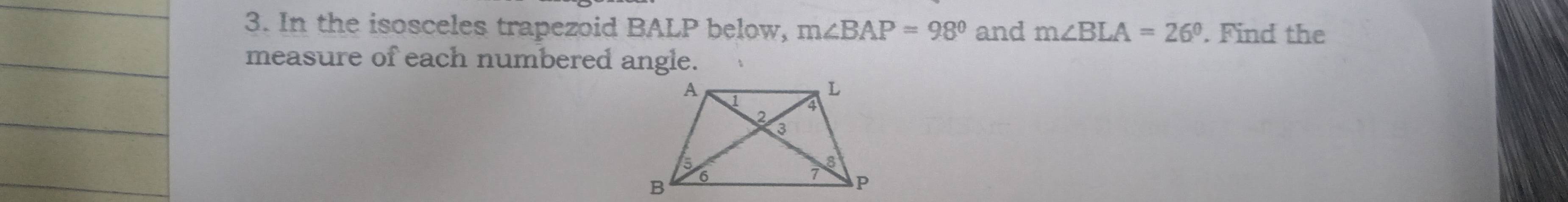 In the isosceles trapezoid BALP below, m∠ BAP=98° and m∠ BLA=26°. Find the 
measure of each numbered angle.