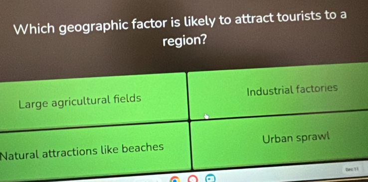 Which geographic factor is likely to attract tourists to a
region?
Large agricultural fields Industrial factories
Natural attractions like beaches Urban sprawl
Dec11