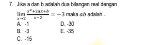 Jika a dan b adalah dua bilangan real dengan
limlimits _xto 2 (x^2+2ax+b)/x-2 =-3 maka ab adalah ..
A. -1 D. -30
B. -3 E. -35
C. -15