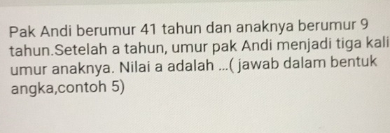 Pak Andi berumur 41 tahun dan anaknya berumur 9
tahun.Setelah a tahun, umur pak Andi menjadi tiga kali 
umur anaknya. Nilai a adalah ...( jawab dalam bentuk 
angka,contoh 5)