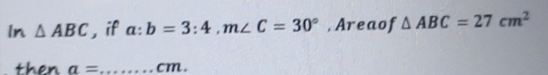 In △ ABC , if a:b=3:4, m∠ C=30° , Areaof △ ABC=27cm^2
then a= _  cm.