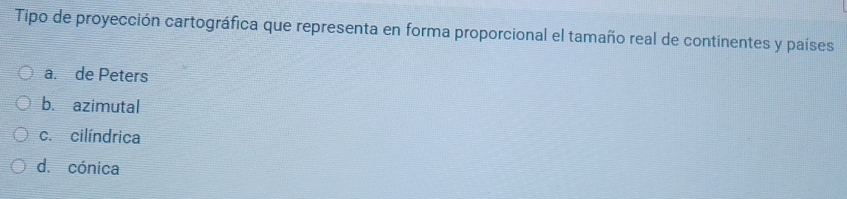 Tipo de proyección cartográfica que representa en forma proporcional el tamaño real de continentes y países
a. de Peters
b. azimutal
c. cilíndrica
d. cónica