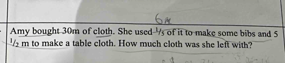 Amy bought 30m of cloth. She used '/s of it to make some bibs and 5
m to make a table cloth. How much cloth was she left with?