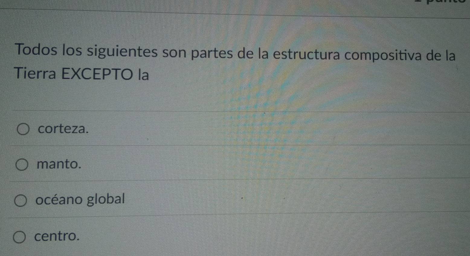 Todos los siguientes son partes de la estructura compositiva de la
Tierra EXCEPTO la
corteza.
manto.
océano global
centro.