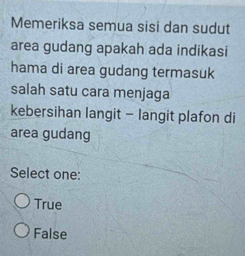 Memeriksa semua sisi dan sudut
area gudang apakah ada indikasi
hama di area gudang termasuk
salah satu cara menjaga
kebersihan langit - langit plafon di
area gudang
Select one:
True
False