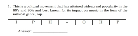 This is a cultural movement that has attained widespread popularity in the
80's and 90's and best known for its impact on music in the form of the 
musical genre, rap. 
I P H - 0 H P 
Answer:_